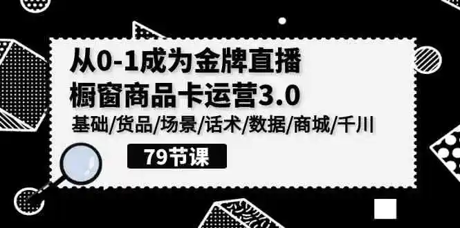 0-1成为金牌直播橱窗商品卡运营3.0，基础/货品/场景/话术/数据/商城/千川-云网创资源站