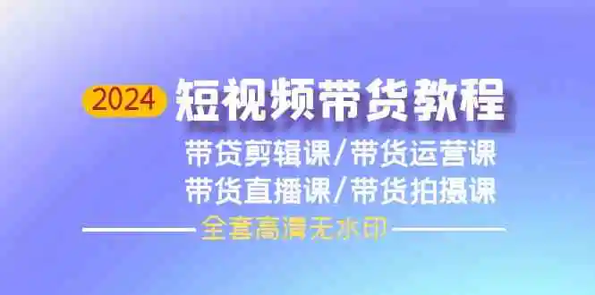 2024短视频带货教程-剪辑课+运营课+直播课+拍摄课-云网创资源站