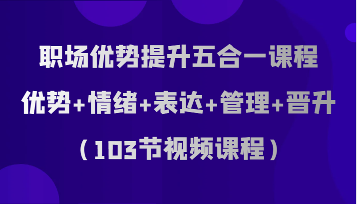 职场优势提升五合一课程，优势+情绪+表达+管理+晋升（103节视频课程）-云网创资源站