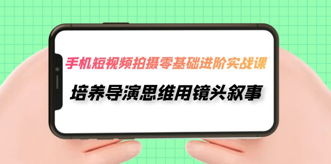 手机短视频拍摄-零基础进阶实操课，培养导演思维用镜头叙事（30节课）-云网创资源站