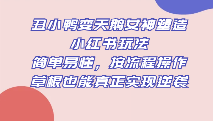 丑小鸭变天鹅女神塑造小红书玩法，简单易懂，按流程操作，草根也能真正实现逆袭-云网创资源站