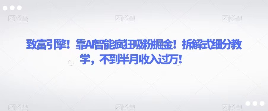 致富引擎！靠AI智能疯狂吸粉掘金！拆解式细分教学，不到半月收入过万！-云网创资源站