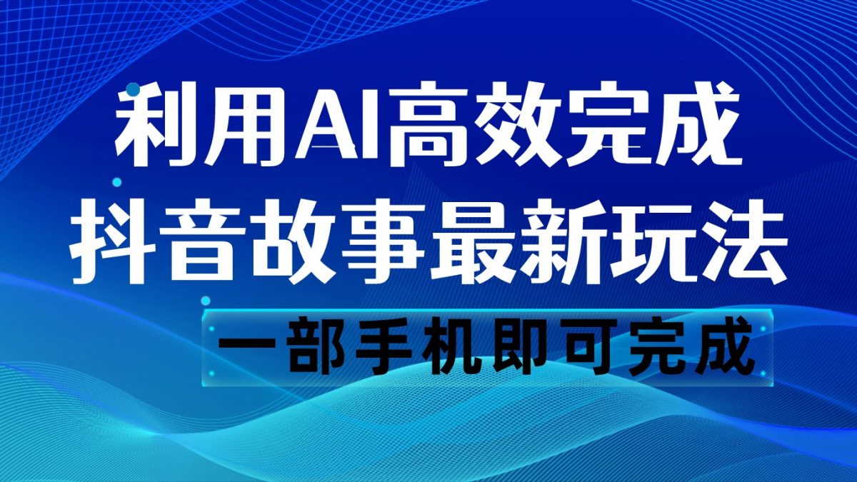 抖音故事最新玩法，通过AI一键生成文案和视频，日收入500 一部手机即可完成-云网创资源站