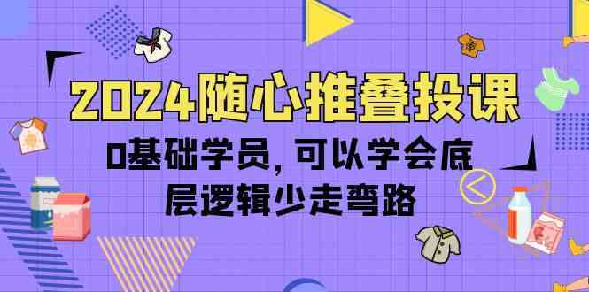 2024随心推叠投课，0基础学员，可以学会底层逻辑少走弯路（14节）-云网创资源站