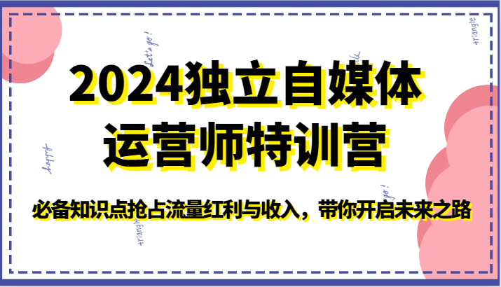 2024独立自媒体运营师特训营-必备知识点抢占流量红利与收入，带你开启未来之路-云网创资源站