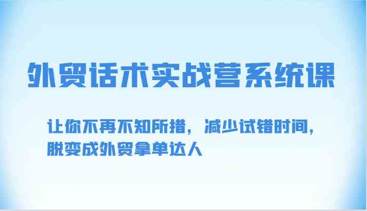 外贸话术实战营系统课-让你不再不知所措，减少试错时间，脱变成外贸拿单达人-云网创资源站