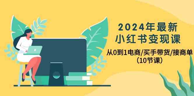 2024年最新小红书变现课，从0到1电商/买手带货/接商单（10节课）-云网创资源站