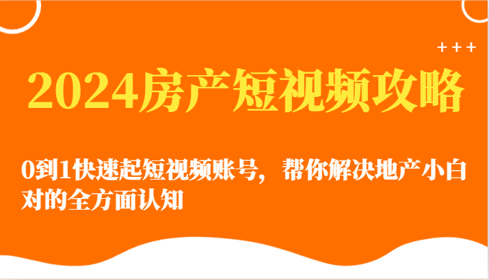 2024房地产小视频攻略大全-0到1迅速起自媒体账号，帮忙解决房地产小白对的全方位认知能力-云网创资源站