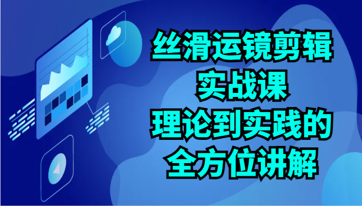 顺滑移动镜头视频剪辑实战演练课：基础理论到实践的全面解读（24节）-云网创资源站