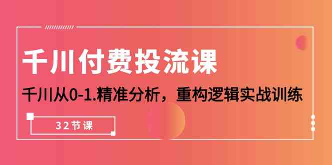 巨量千川付钱投流课，巨量千川从0-1深入分析，重新构建逻辑性实战演练（32堂课）-云网创资源站