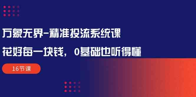 万像无边精确投流系统软件课：用好每一块钱，0基本也能听懂（16堂课）-云网创资源站