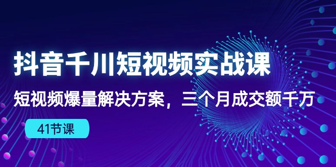 抖音视频千川短视频实战演练课：小视频爆量解决方法，三个月成交量一定-云网创资源站