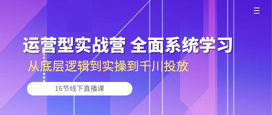 经营型实战营 全方位系统的学习-从底层思维到实际操作到巨量千川推广（16节线下视频课堂)-云网创资源站