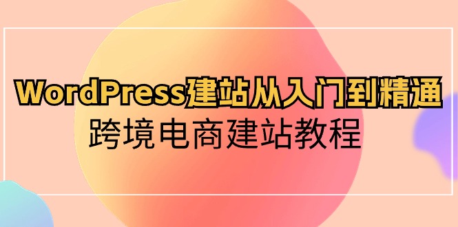 WordPress建网站实用教程，跨境电子商务建站教程（60堂课）-云网创资源站