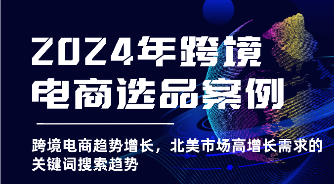 2024年跨境电商选品实例-跨境电子商务发展趋势提高，北美地区高速增长市场需求的关键字搜索发展趋势-云网创资源站