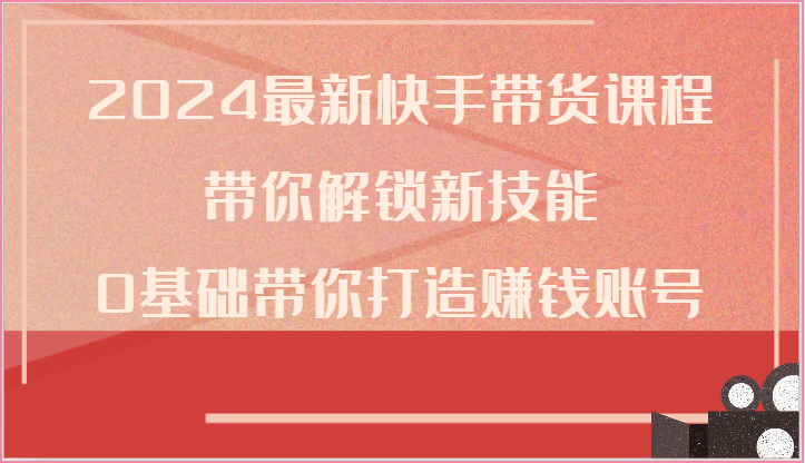 2024全新快手带货课程内容，陪你解锁新技能，0基本陪你打造出挣钱账户-云网创资源站