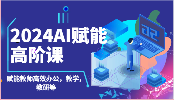 2024AI创变高级课：AI创变老师高效办公，课堂教学，教科研等（87节）-云网创资源站