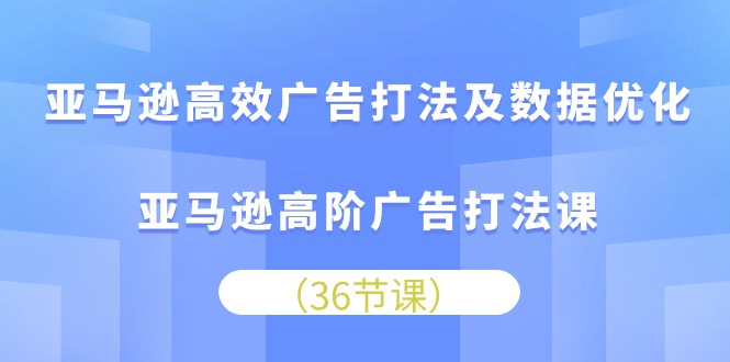 亚马逊平台高效率广告宣传玩法及数据优化，亚马逊平台高级广告宣传玩法课（36节）-云网创资源站