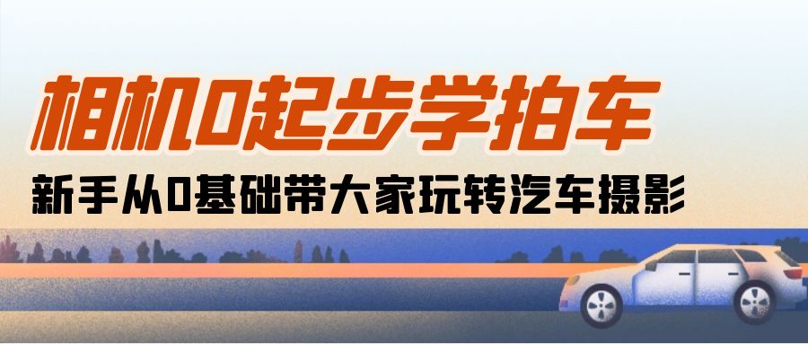 相机0起步学拍车：新手从0基础带大家玩转汽车摄影（18节课）-云网创资源站