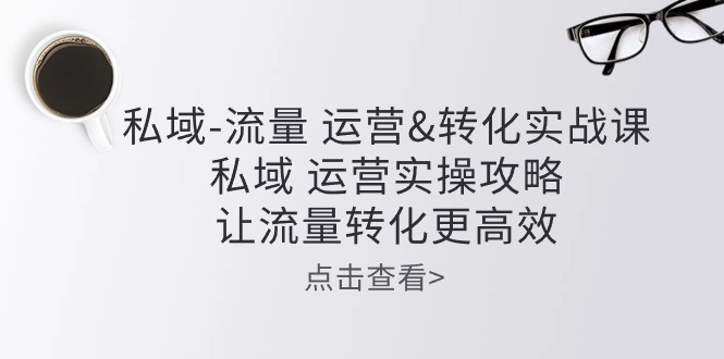 私域流量运营&转化实操课：私域运营实操攻略，让流量转化更高效-云网创资源站