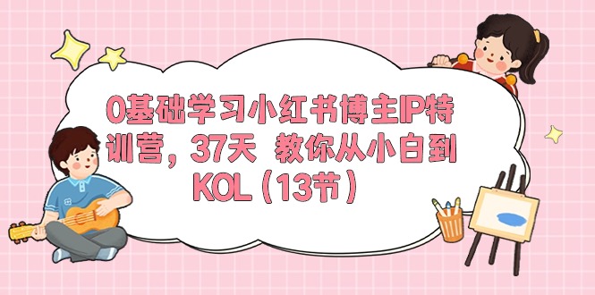 0基础学习小红书博主IP特训营【第5期】，37天教你从小白到KOL（13节）-云网创资源站