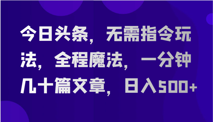 今日头条，无需指令玩法，全程魔法，一分钟几十篇文章，日入500+-云网创资源站