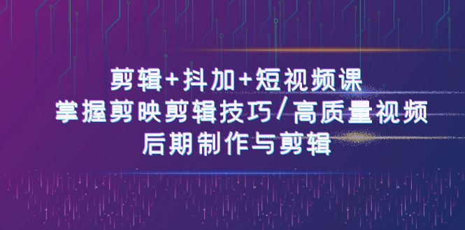 视频剪辑 抖加 短视频课程： 把握剪映剪辑方法/高品质短视频/视频后期制作与视频剪辑-50节-云网创资源站