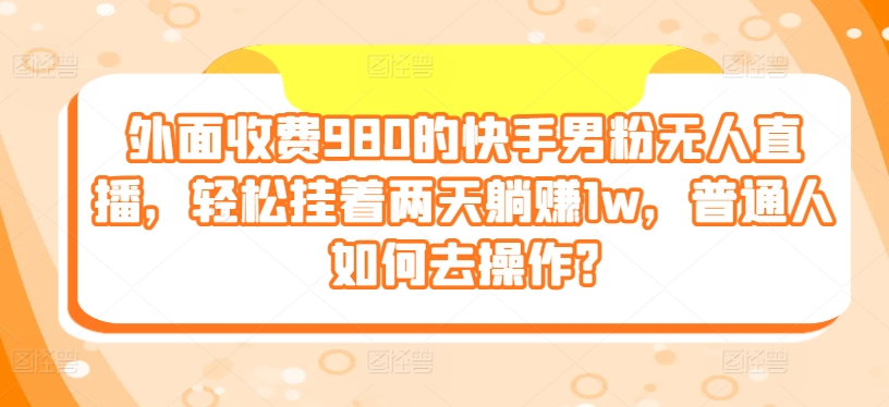 外边收费标准980的快手视频粉丝无人直播，轻轻松松挂在二天躺着赚钱1w，平常人怎样去实际操作?-云网创资源站