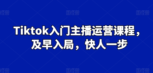 Tiktok新手入门主播运营课程内容，尽早进入，快人一步-云网创资源站