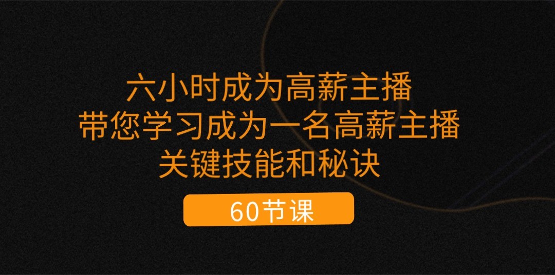 六小时成为高薪主播：带您学习成为一名高薪主播的关键技能和秘诀（62节）-云网创资源站