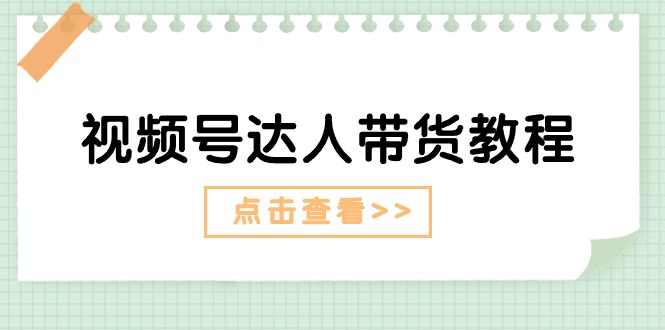 视频号达人带货教程：达人剧情打法+达人带货广告-云网创资源站