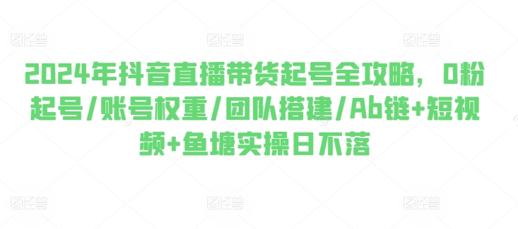 2024年抖音直播卖货养号攻略大全，0粉养号/店铺权重/团队搭建/Ab链 小视频 渔塘实际操作日未落-云网创资源站