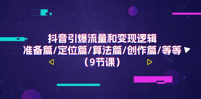 抖音视频引爆流量和转现逻辑性，提前准备篇/精准定位篇/优化算法篇/写作篇/等（9堂课）-云网创资源站