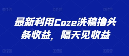 全新运用Coze伪原创撸头条收益，第二天见盈利【揭密】-云网创资源站