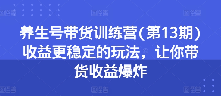 养生号带货训练营(第13期)收益更稳定的玩法，让你带货收益爆炸-云网创资源站