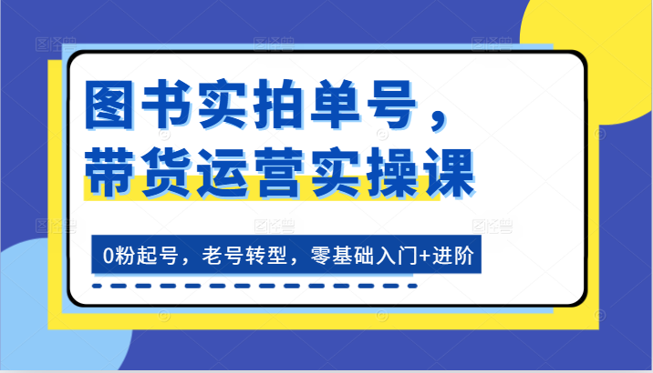 书籍实拍视频运单号，带货运营实操课：0粉养号，旧号转型发展，零基础入门 升阶-云网创资源站