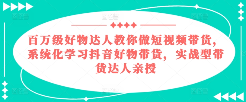 百万级好货大咖手把手带你短视频卖货，系统性学习抖音好物卖货，实战型带货达人谈书法-云网创资源站