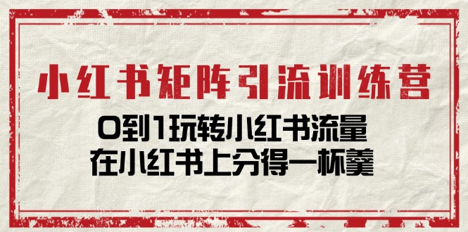 小红书矩阵引流训练营：0到1玩转小红书流量，在小红书上分得一杯羹（14节课）-云网创资源站