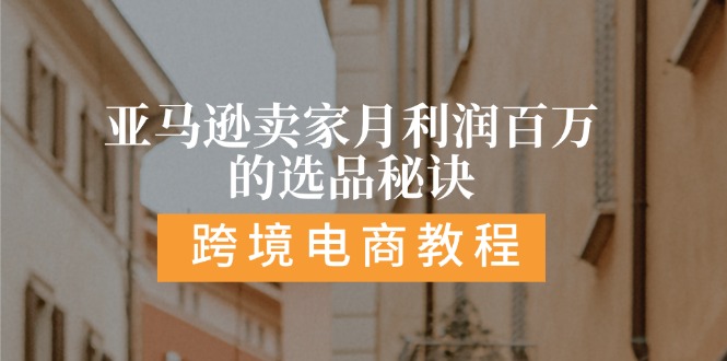 亚马逊平台月盈利百万选款窍门: 抓住重点/高收益/方向/大品类/选款易-云网创资源站