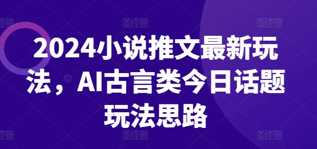 2024小说推文全新游戏玩法，AI古代言情类今日话题讨论游戏玩法构思-云网创资源站