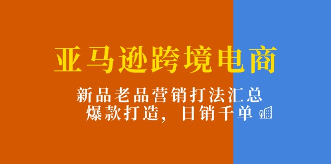 亚马逊平台跨境电子商务：新产品老品营销推广玩法归纳，爆款打造，日销千单-云网创资源站