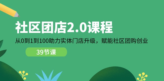 小区-团店2.0课程内容，从0到1到100助推 线下门店更新，创变 社区拼团自主创业-云网创资源站