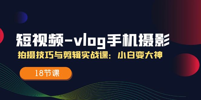 小视频vlog手机上摄影拍摄技巧与视频剪辑实战演练课，小白变高手（18堂课）-云网创资源站