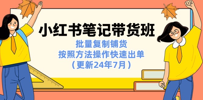 小红书笔记-带货班：批量复制铺货，按照方法操作快速出单（更新24年7月）-云网创资源站