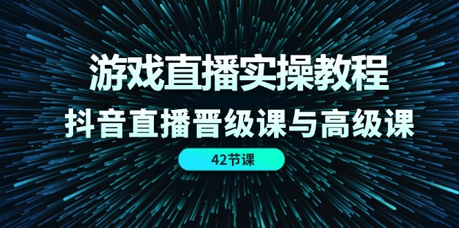 游戏直播实操教程，抖音直播晋级课与高级课（42节）-云网创资源站