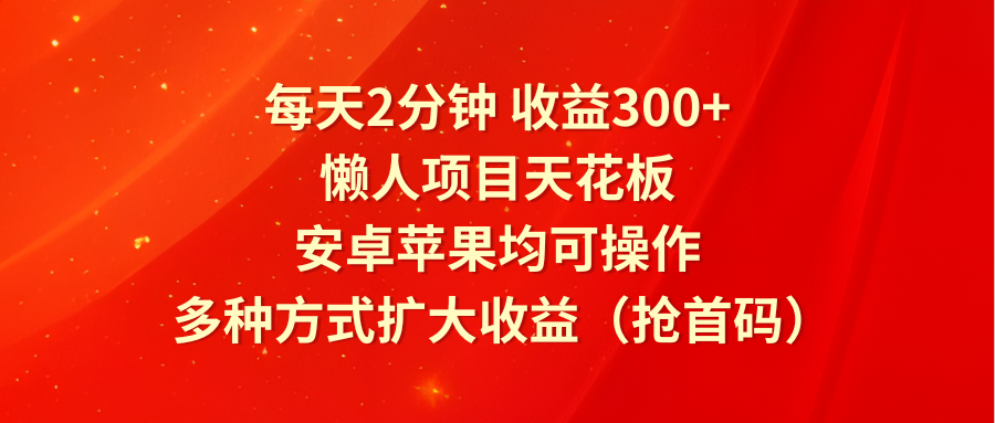 每天2分钟收益300+，懒人项目天花板，安卓苹果均可操作，多种方式扩大收益（抢首码）-云网创资源站