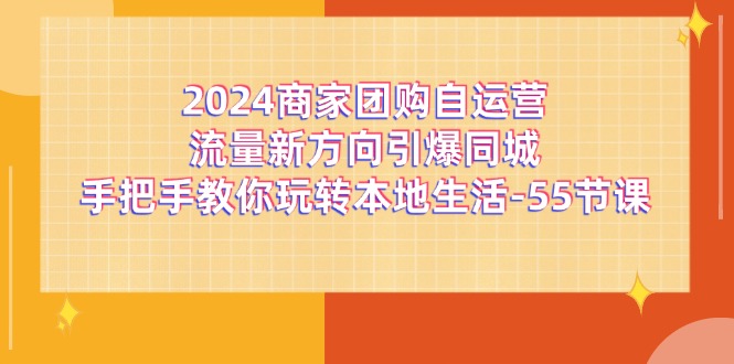 2024商家团购-自运营流量新方向引爆同城，手把手教你玩转本地生活-55节课-云网创资源站