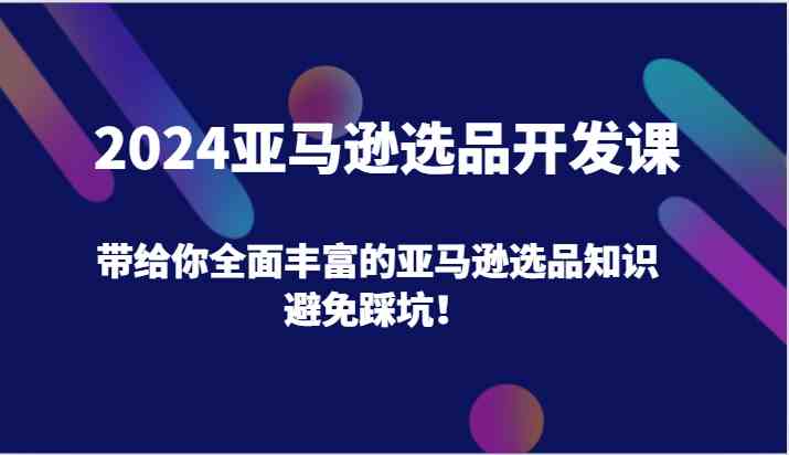 2024亚马逊选品开发课，带给你全面丰富的亚马逊选品知识，避免踩坑！-云网创资源站