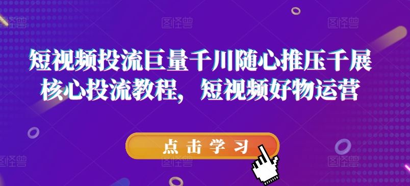 短视频投流巨量千川随心推压千展核心投流教程，短视频好物运营-云网创资源站