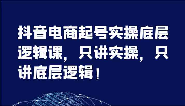 抖音电商起号实操底层逻辑课，只讲实操，只讲底层逻辑！（7节）-云网创资源站